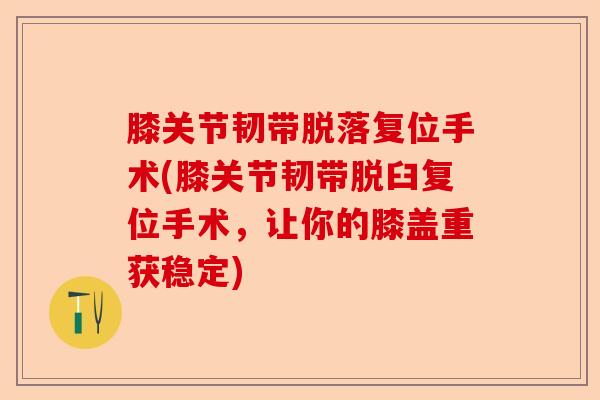 膝关节韧带脱落复位手术(膝关节韧带脱臼复位手术，让你的膝盖重获稳定)