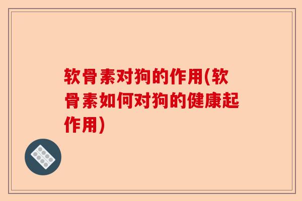 软骨素对狗的作用(软骨素如何对狗的健康起作用)