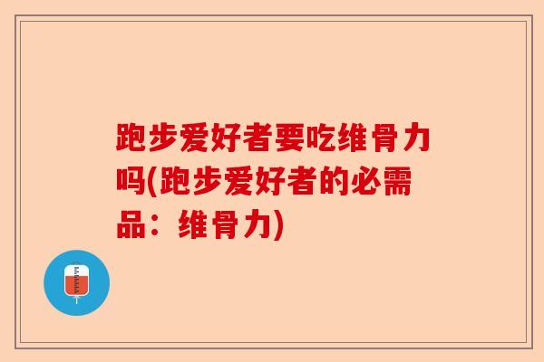 跑步爱好者要吃维骨力吗(跑步爱好者的必需品：维骨力)