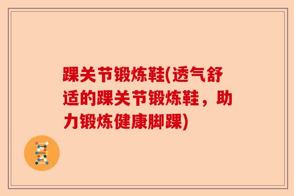 踝关节锻炼鞋(透气舒适的踝关节锻炼鞋，助力锻炼健康脚踝)