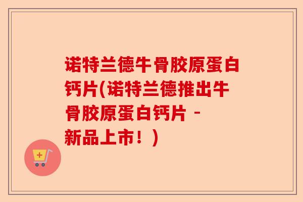 诺特兰德牛骨胶原蛋白钙片(诺特兰德推出牛骨胶原蛋白钙片 - 新品上市！)