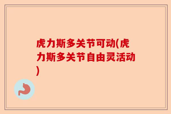 虎力斯多关节可动(虎力斯多关节自由灵活动)