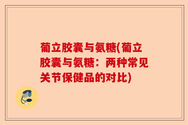 葡立胶囊与氨糖(葡立胶囊与氨糖：两种常见关节保健品的对比)