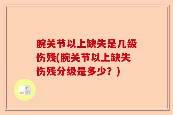 腕关节以上缺失是几级伤残(腕关节以上缺失伤残分级是多少？)