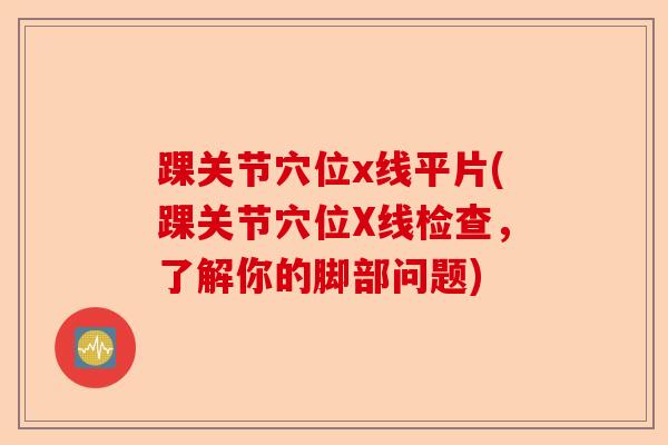 踝关节穴位x线平片(踝关节穴位X线检查，了解你的脚部问题)