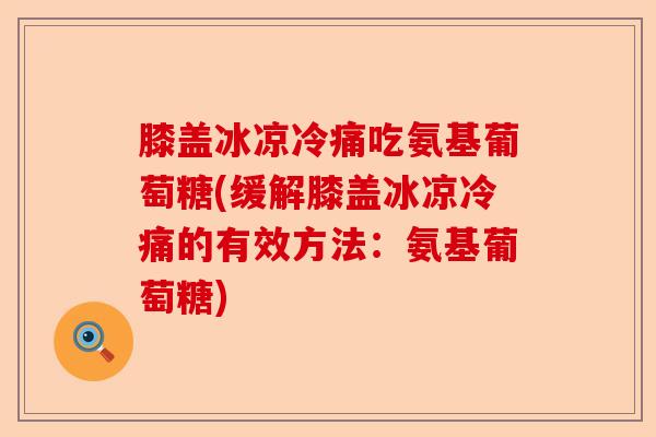 膝盖冰凉冷痛吃氨基葡萄糖(缓解膝盖冰凉冷痛的有效方法：氨基葡萄糖)