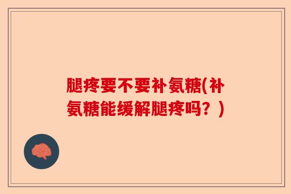 腿疼要不要补氨糖(补氨糖能缓解腿疼吗？)