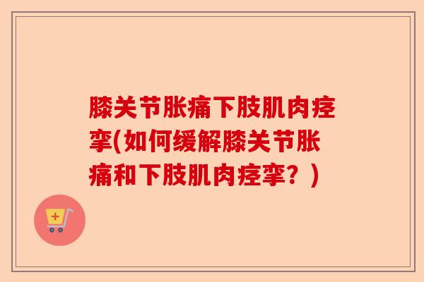 膝关节胀痛下肢肌肉痉挛(如何缓解膝关节胀痛和下肢肌肉痉挛？)