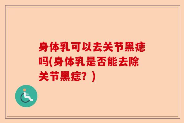身体乳可以去关节黑痣吗(身体乳是否能去除关节黑痣？)