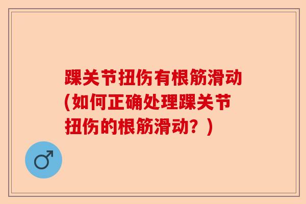 踝关节扭伤有根筋滑动(如何正确处理踝关节扭伤的根筋滑动？)