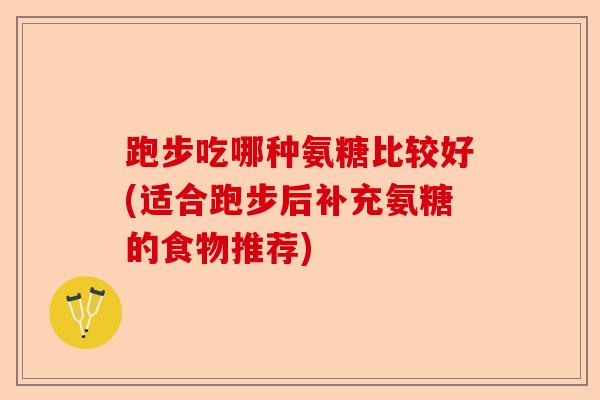 跑步吃哪种氨糖比较好(适合跑步后补充氨糖的食物推荐)
