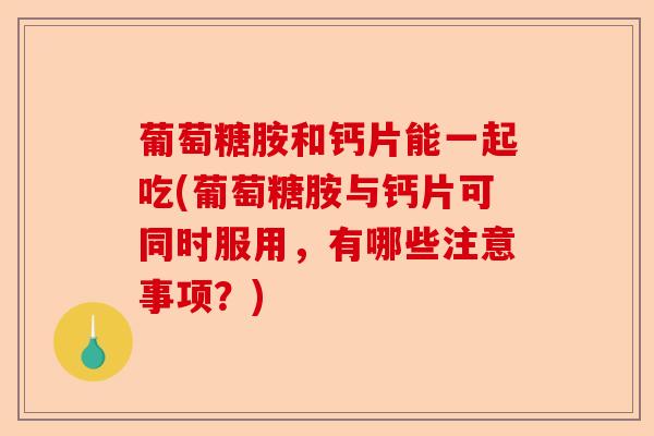 葡萄糖胺和钙片能一起吃(葡萄糖胺与钙片可同时服用，有哪些注意事项？)