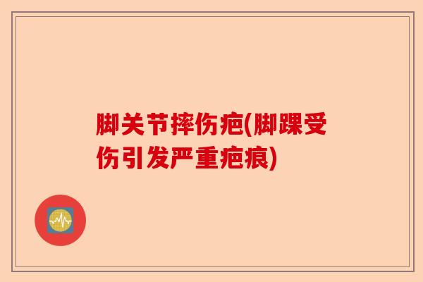 脚关节摔伤疤(脚踝受伤引发严重疤痕)