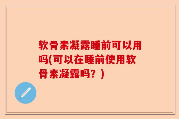 软骨素凝露睡前可以用吗(可以在睡前使用软骨素凝露吗？)