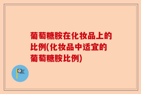 葡萄糖胺在化妆品上的比例(化妆品中适宜的葡萄糖胺比例)