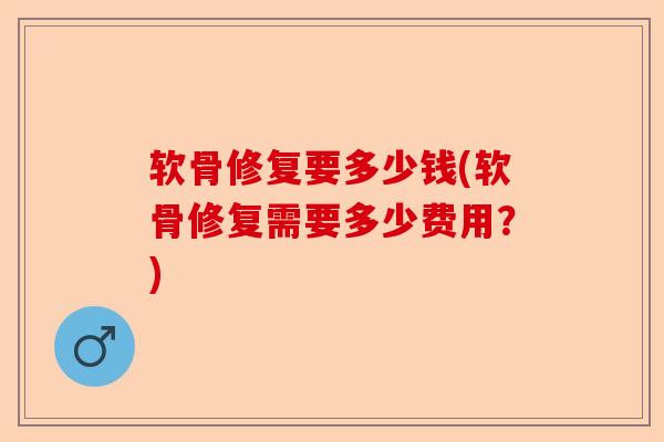 软骨修复要多少钱(软骨修复需要多少费用？)