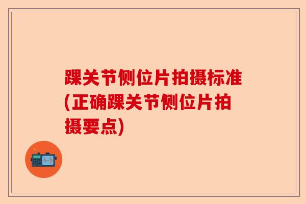 踝关节侧位片拍摄标准(正确踝关节侧位片拍摄要点)