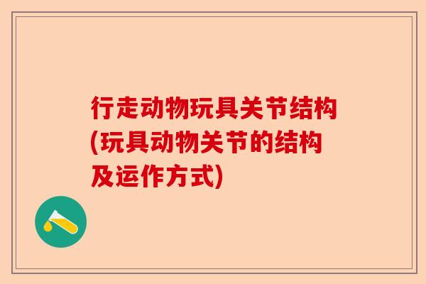 行走动物玩具关节结构(玩具动物关节的结构及运作方式)