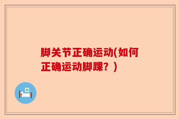 脚关节正确运动(如何正确运动脚踝?) 脚关节正确运动(如何正确运动脚踝?)
