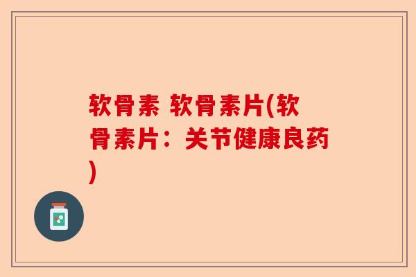 软骨素 软骨素片(软骨素片：关节健康良药)