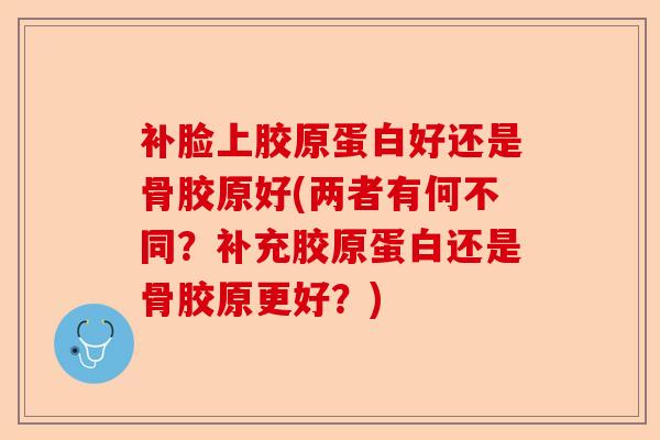 补脸上胶原蛋白好还是骨胶原好(两者有何不同？补充胶原蛋白还是骨胶原更好？)