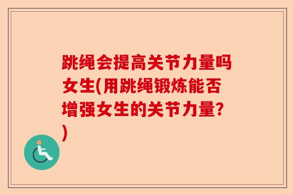 跳绳会提高关节力量吗女生(用跳绳锻炼能否增强女生的关节力量？)