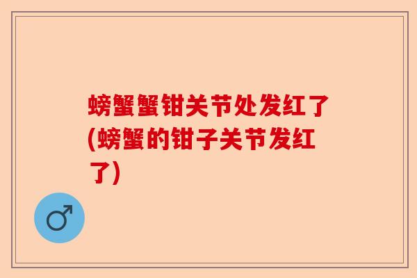 螃蟹蟹钳关节处发红了(螃蟹的钳子关节发红了)