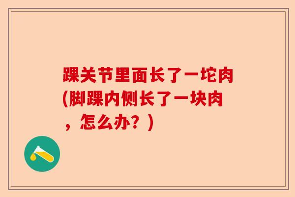 踝关节里面长了一坨肉(脚踝内侧长了一块肉，怎么办？)