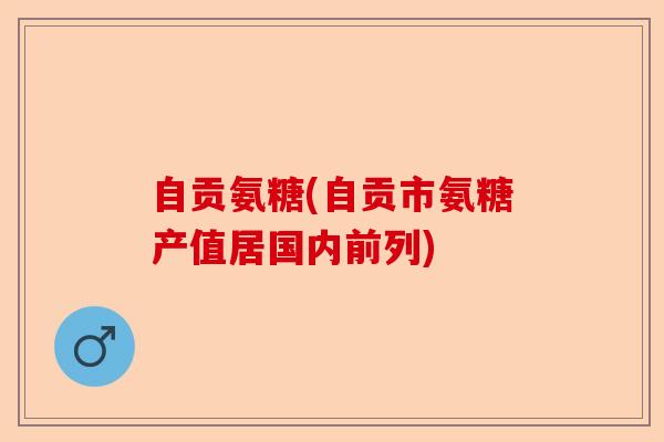 自贡氨糖(自贡市氨糖产值居国内前列)