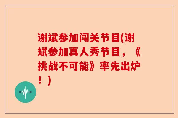 谢斌参加闯关节目(谢斌参加真人秀节目，《挑战不可能》率先出炉！)