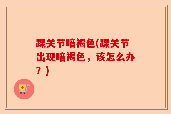踝关节暗褐色(踝关节出现暗褐色，该怎么办？)