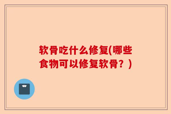 软骨吃什么修复(哪些食物可以修复软骨？)