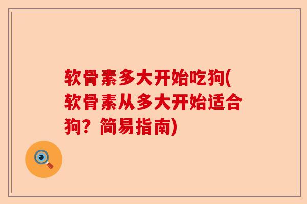 软骨素多大开始吃狗(软骨素从多大开始适合狗？简易指南)