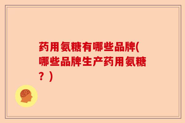 药用氨糖有哪些品牌(哪些品牌生产药用氨糖？)