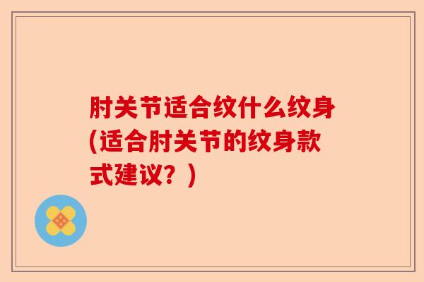 肘关节适合纹什么纹身(适合肘关节的纹身款式建议？)