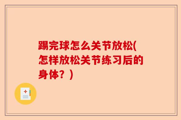 踢完球怎么关节放松(怎样放松关节练习后的身体？)