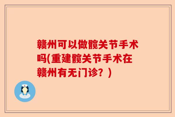 赣州可以做髋关节手术吗(重建髋关节手术在赣州有无门诊？)