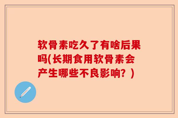 软骨素吃久了有啥后果吗(长期食用软骨素会产生哪些不良影响？)
