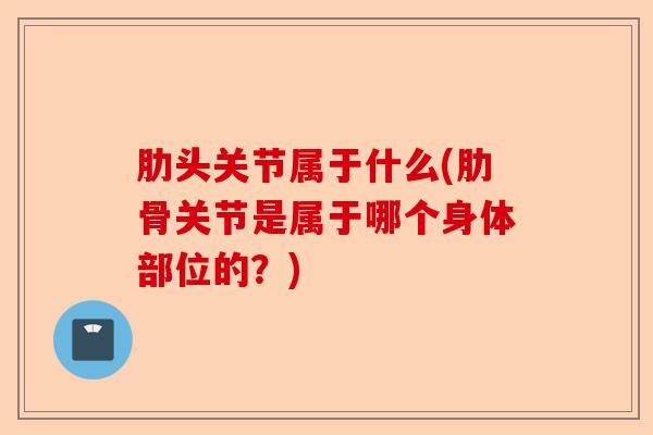 肋头关节属于什么(肋骨关节是属于哪个身体部位的?) 肋头关节属于什么(肋骨关节是属于哪个身体部位的?)