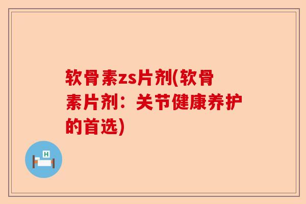 软骨素zs片剂(软骨素片剂：关节健康养护的首选)
