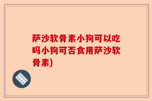 萨沙软骨素小狗可以吃吗小狗可否食用萨沙软骨素)