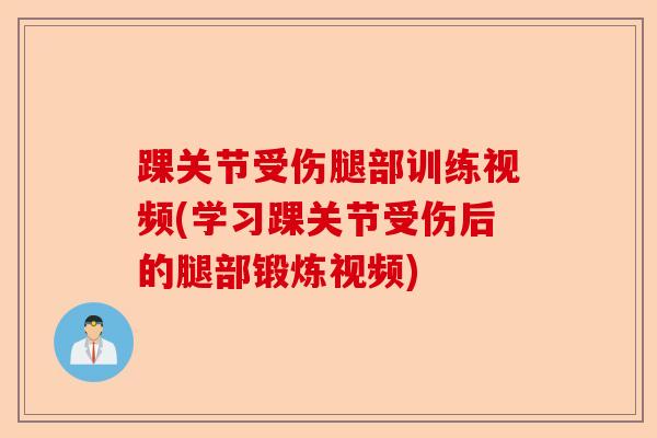 踝关节受伤腿部训练视频(学习踝关节受伤后的腿部锻炼视频) 踝关节受伤腿部训练视频(学习踝关节受伤后的腿部锻炼视频)