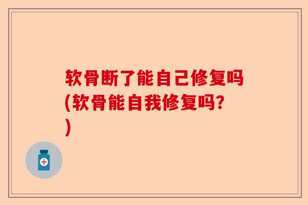 软骨断了能自己修复吗(软骨能自我修复吗？)