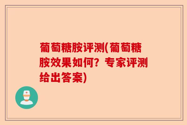 葡萄糖胺评测(葡萄糖胺效果如何？专家评测给出答案)