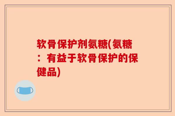 软骨保护剂氨糖(氨糖:有益于软骨保护的保健品) 软骨保护剂氨糖(氨糖:有益于软骨保护的保健品)