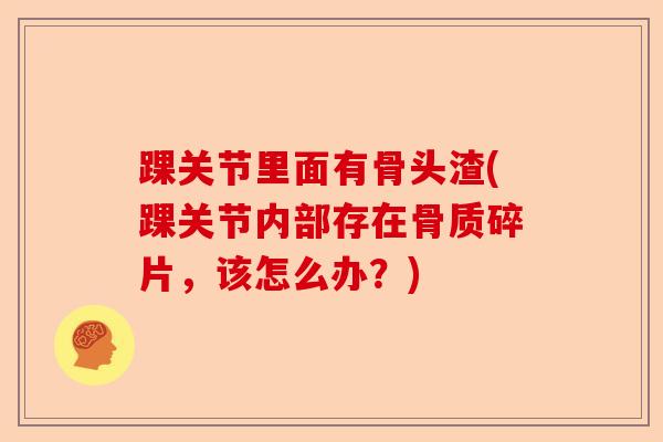 踝关节里面有骨头渣(踝关节内部存在骨质碎片，该怎么办？)