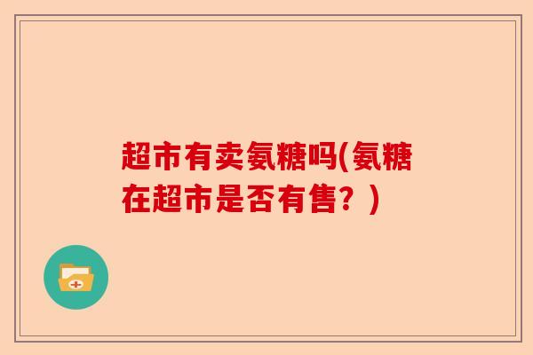 超市有卖氨糖吗(氨糖在超市是否有售?) 超市有卖氨糖吗(氨糖在超市是否有售?)