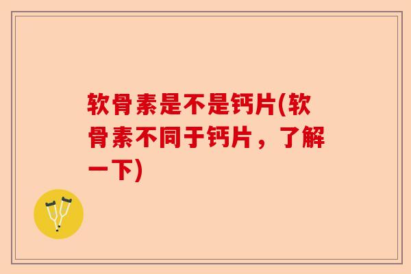 软骨素是不是钙片(软骨素不同于钙片，了解一下)