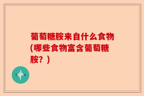葡萄糖胺来自什么食物(哪些食物富含葡萄糖胺？)