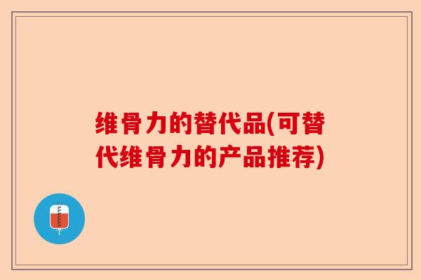 维骨力的替代品(可替代维骨力的产品推荐)